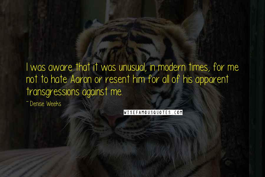 Denise Weeks Quotes: I was aware that it was unusual, in modern times, for me not to hate Aaron or resent him for all of his apparent transgressions against me.