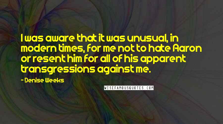 Denise Weeks Quotes: I was aware that it was unusual, in modern times, for me not to hate Aaron or resent him for all of his apparent transgressions against me.