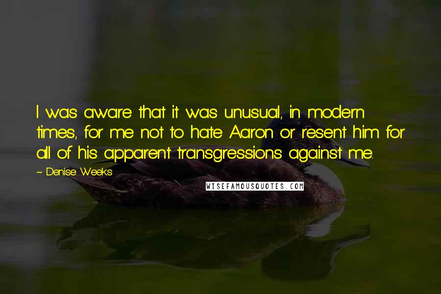 Denise Weeks Quotes: I was aware that it was unusual, in modern times, for me not to hate Aaron or resent him for all of his apparent transgressions against me.