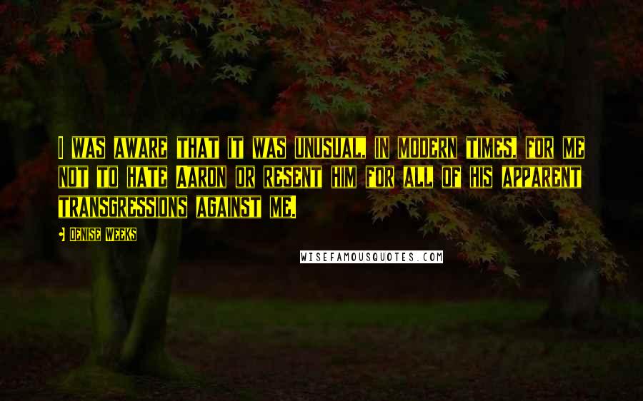 Denise Weeks Quotes: I was aware that it was unusual, in modern times, for me not to hate Aaron or resent him for all of his apparent transgressions against me.