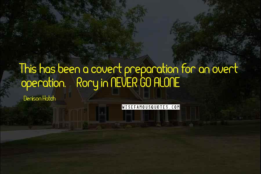 Denison Hatch Quotes: This has been a covert preparation for an overt operation." - Rory in NEVER GO ALONE