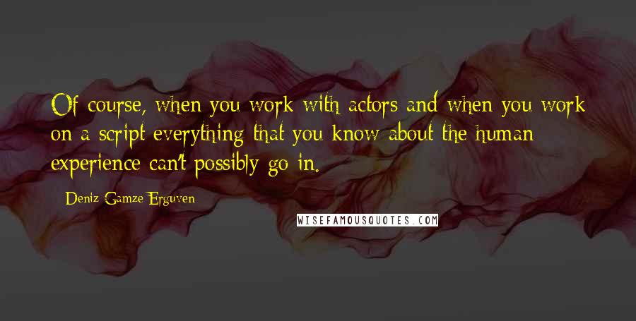 Deniz Gamze Erguven Quotes: Of course, when you work with actors and when you work on a script everything that you know about the human experience can't possibly go in.