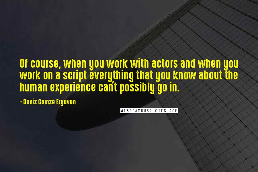 Deniz Gamze Erguven Quotes: Of course, when you work with actors and when you work on a script everything that you know about the human experience can't possibly go in.