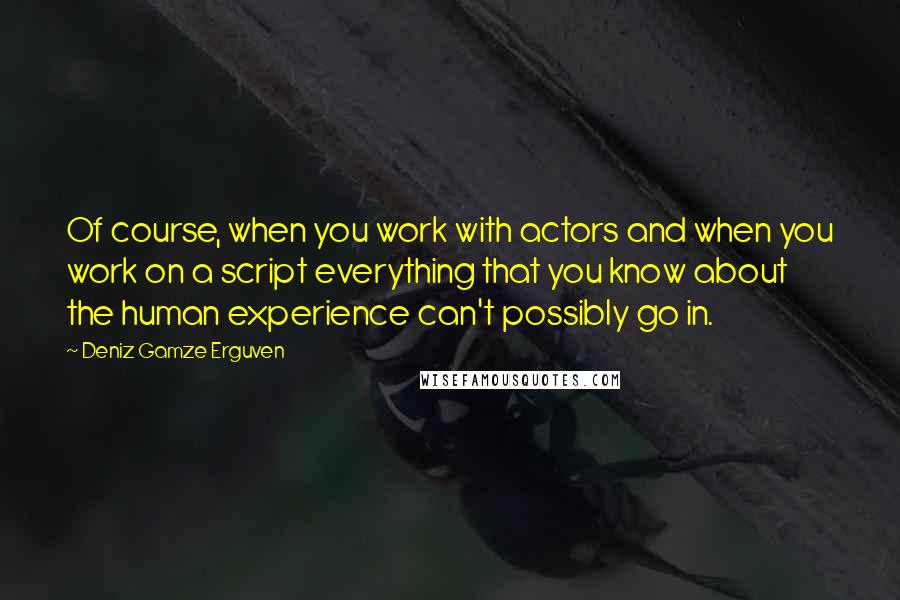 Deniz Gamze Erguven Quotes: Of course, when you work with actors and when you work on a script everything that you know about the human experience can't possibly go in.