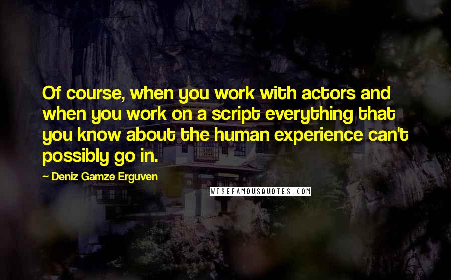 Deniz Gamze Erguven Quotes: Of course, when you work with actors and when you work on a script everything that you know about the human experience can't possibly go in.