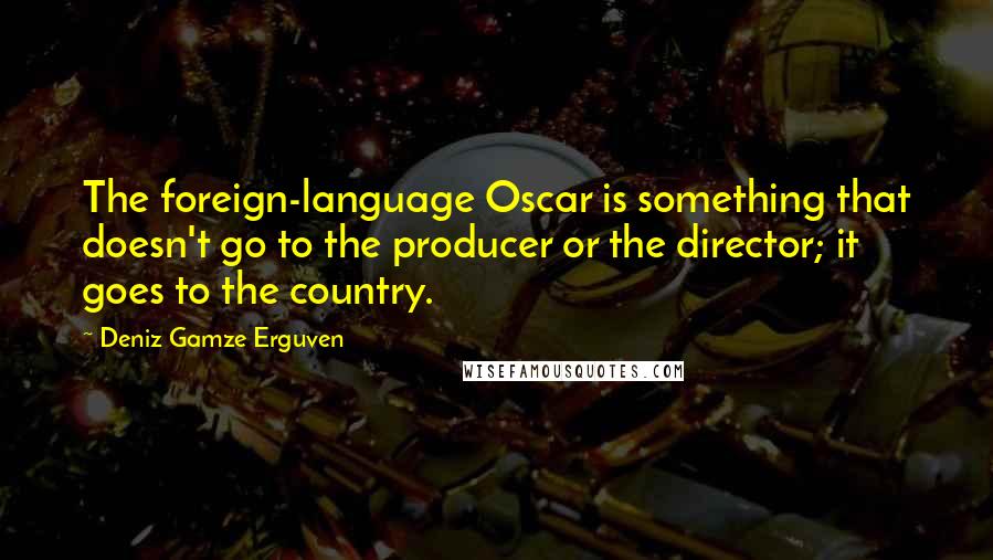 Deniz Gamze Erguven Quotes: The foreign-language Oscar is something that doesn't go to the producer or the director; it goes to the country.