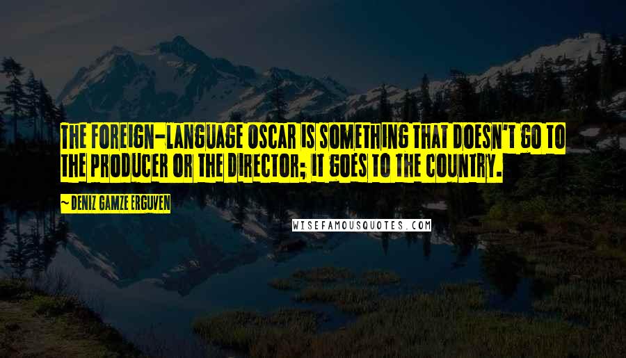 Deniz Gamze Erguven Quotes: The foreign-language Oscar is something that doesn't go to the producer or the director; it goes to the country.