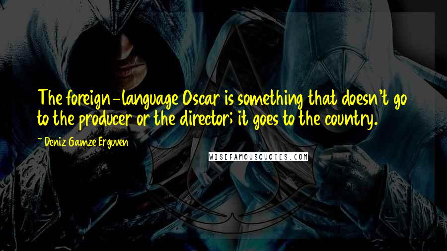 Deniz Gamze Erguven Quotes: The foreign-language Oscar is something that doesn't go to the producer or the director; it goes to the country.