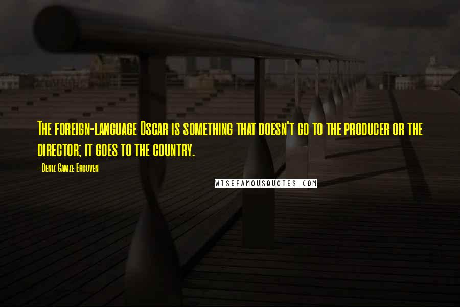 Deniz Gamze Erguven Quotes: The foreign-language Oscar is something that doesn't go to the producer or the director; it goes to the country.