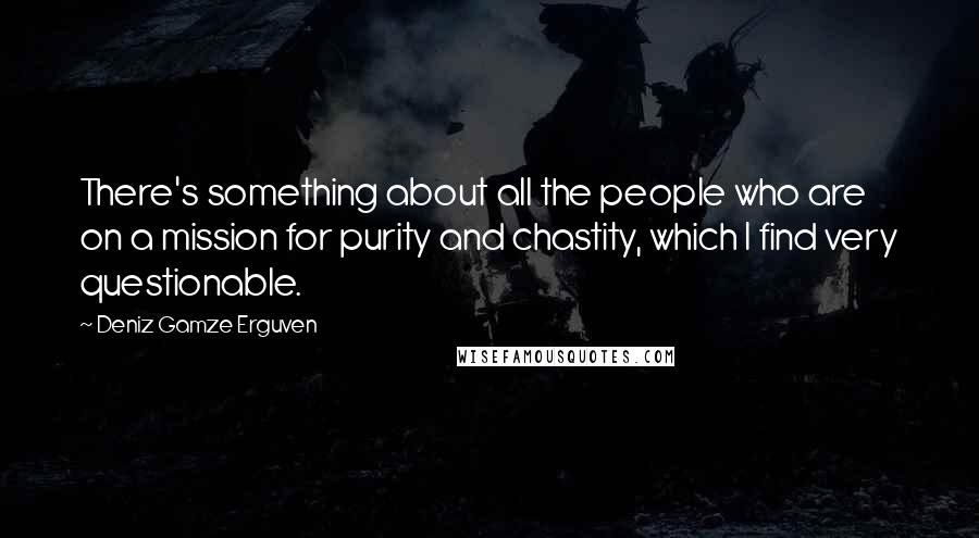 Deniz Gamze Erguven Quotes: There's something about all the people who are on a mission for purity and chastity, which I find very questionable.