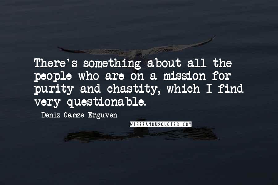 Deniz Gamze Erguven Quotes: There's something about all the people who are on a mission for purity and chastity, which I find very questionable.