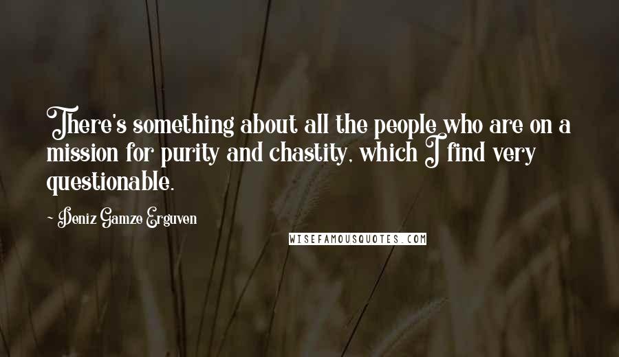 Deniz Gamze Erguven Quotes: There's something about all the people who are on a mission for purity and chastity, which I find very questionable.