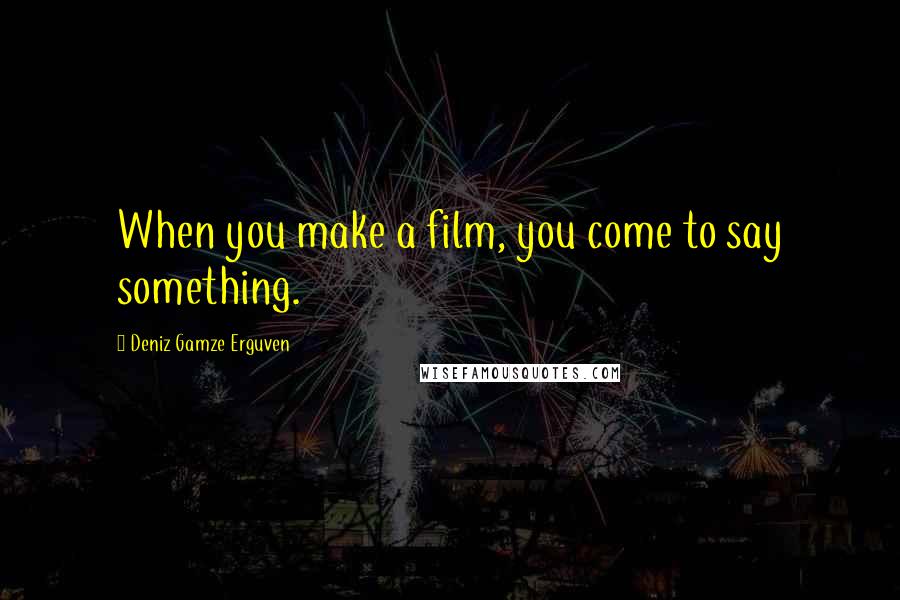 Deniz Gamze Erguven Quotes: When you make a film, you come to say something.