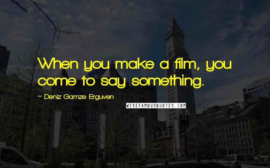 Deniz Gamze Erguven Quotes: When you make a film, you come to say something.