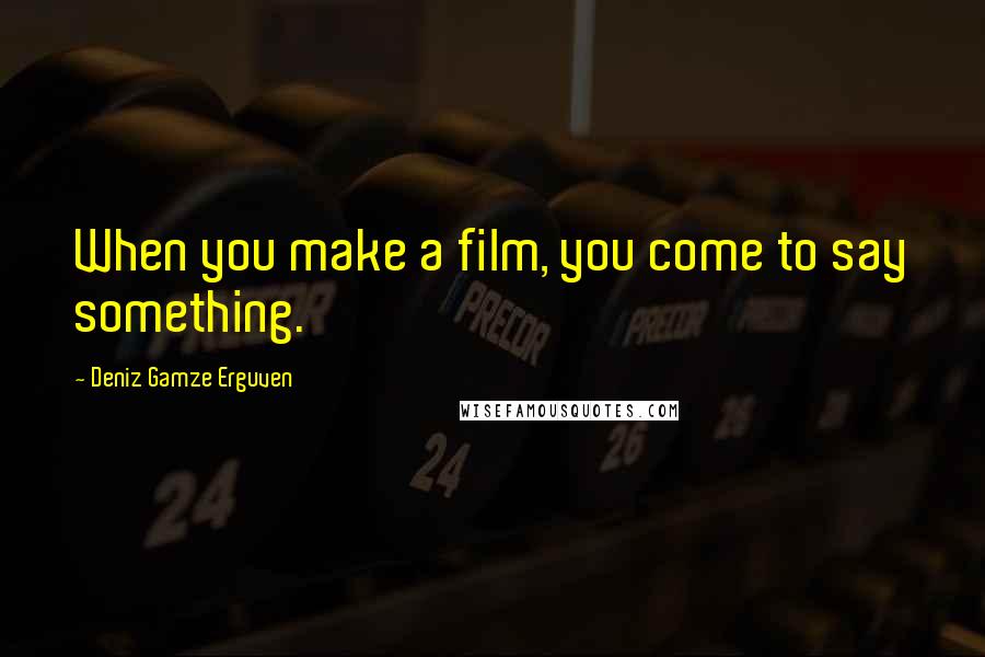 Deniz Gamze Erguven Quotes: When you make a film, you come to say something.