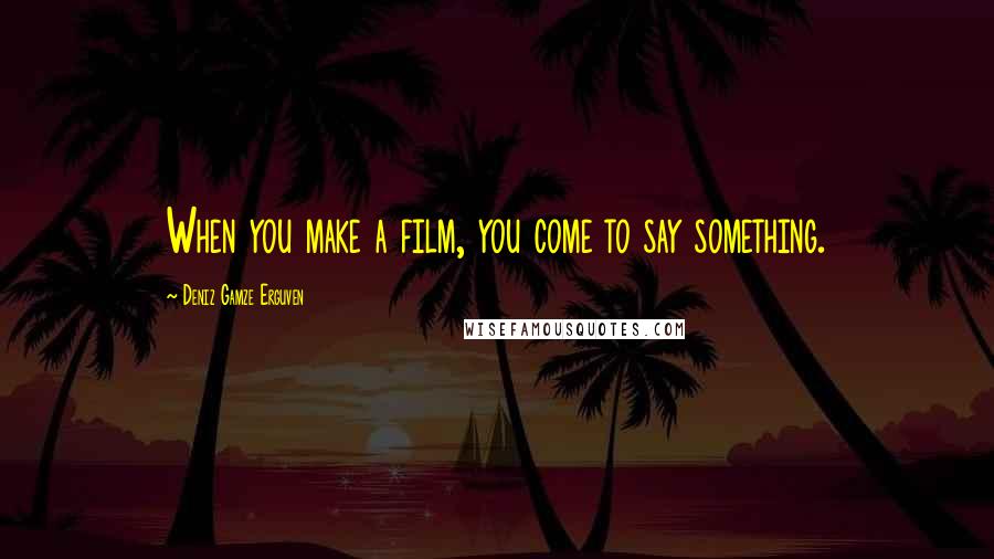 Deniz Gamze Erguven Quotes: When you make a film, you come to say something.