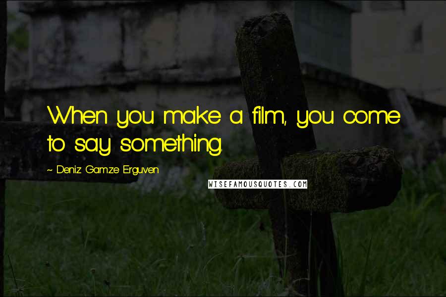 Deniz Gamze Erguven Quotes: When you make a film, you come to say something.