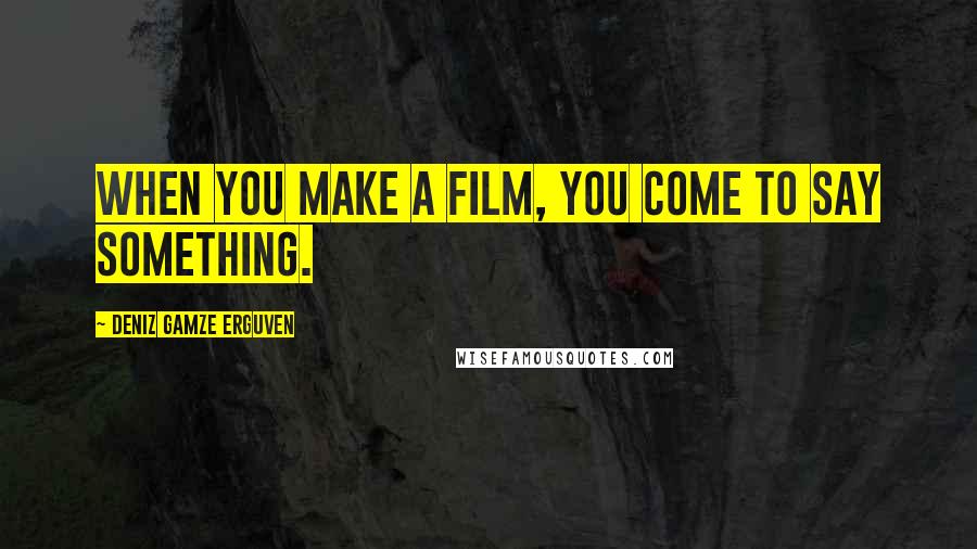 Deniz Gamze Erguven Quotes: When you make a film, you come to say something.