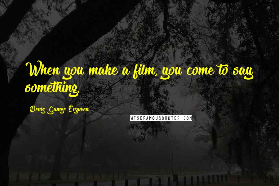 Deniz Gamze Erguven Quotes: When you make a film, you come to say something.