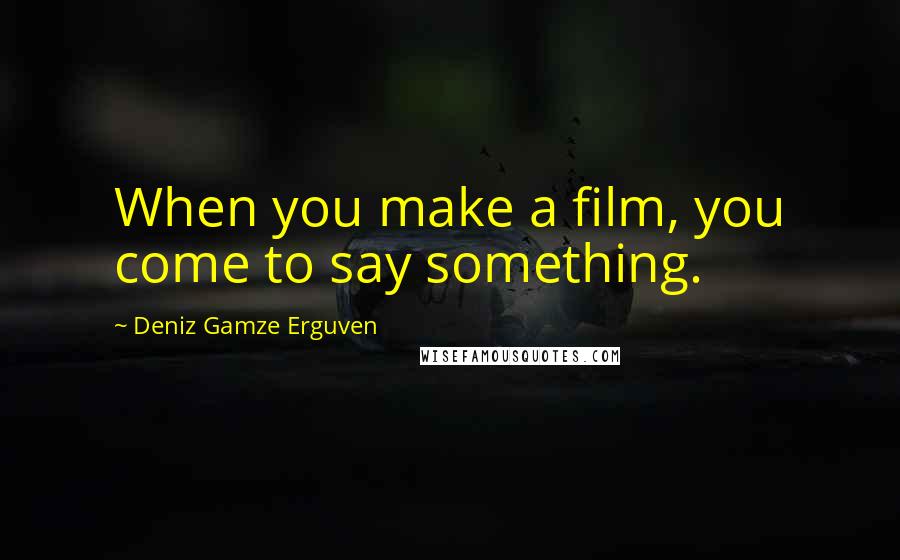 Deniz Gamze Erguven Quotes: When you make a film, you come to say something.