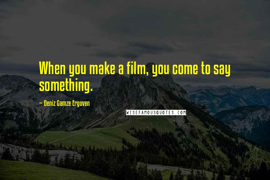 Deniz Gamze Erguven Quotes: When you make a film, you come to say something.