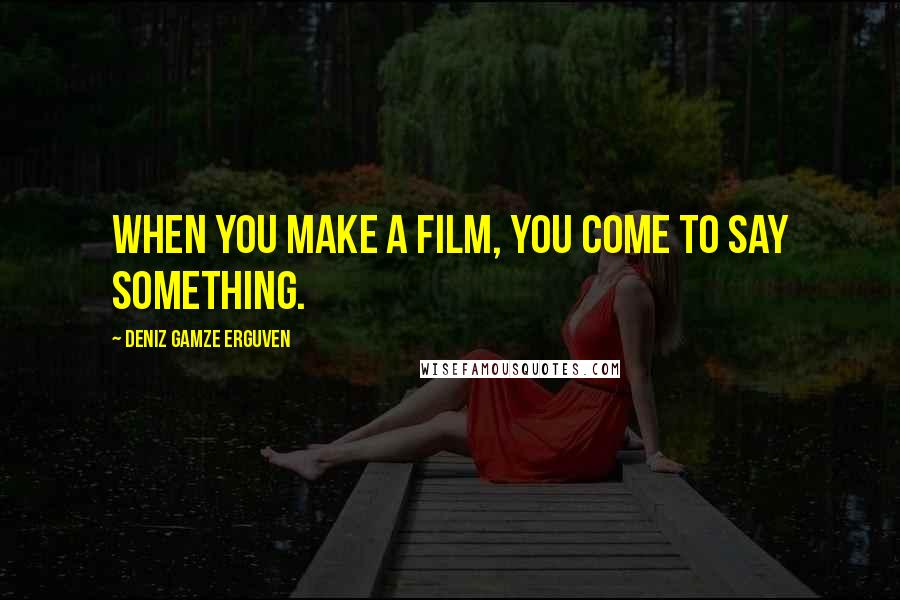 Deniz Gamze Erguven Quotes: When you make a film, you come to say something.