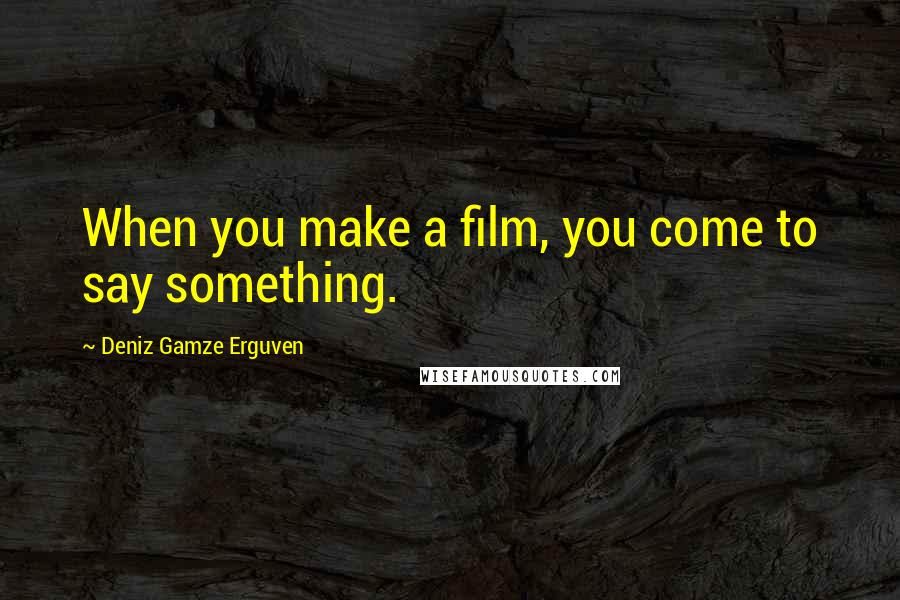 Deniz Gamze Erguven Quotes: When you make a film, you come to say something.