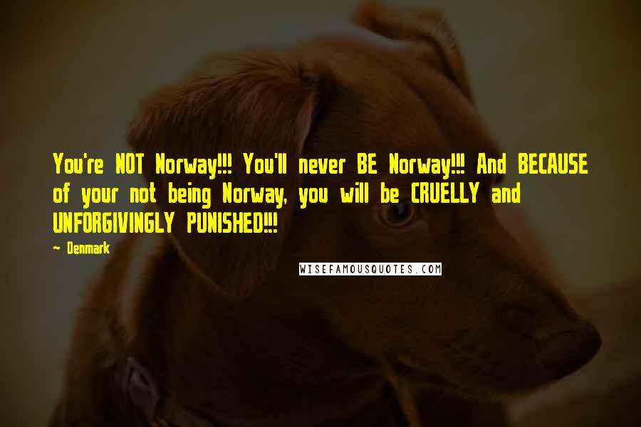 Denmark Quotes: You're NOT Norway!!! You'll never BE Norway!!! And BECAUSE of your not being Norway, you will be CRUELLY and UNFORGIVINGLY PUNISHED!!!