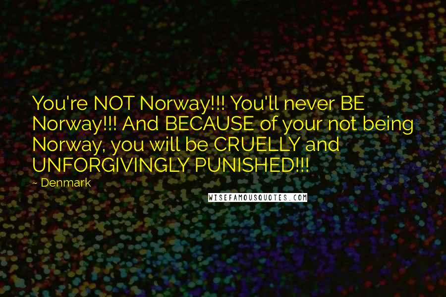 Denmark Quotes: You're NOT Norway!!! You'll never BE Norway!!! And BECAUSE of your not being Norway, you will be CRUELLY and UNFORGIVINGLY PUNISHED!!!