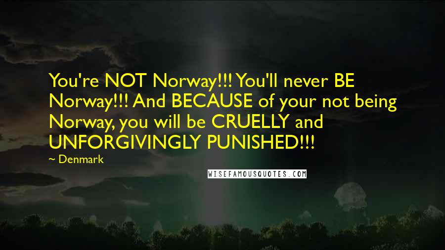 Denmark Quotes: You're NOT Norway!!! You'll never BE Norway!!! And BECAUSE of your not being Norway, you will be CRUELLY and UNFORGIVINGLY PUNISHED!!!