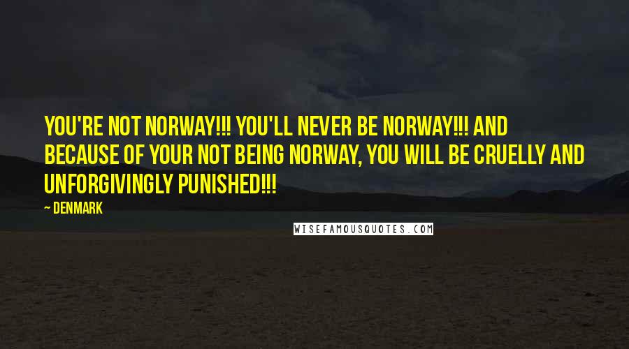 Denmark Quotes: You're NOT Norway!!! You'll never BE Norway!!! And BECAUSE of your not being Norway, you will be CRUELLY and UNFORGIVINGLY PUNISHED!!!