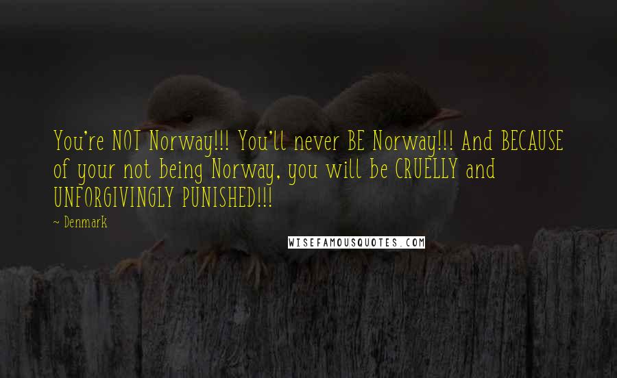 Denmark Quotes: You're NOT Norway!!! You'll never BE Norway!!! And BECAUSE of your not being Norway, you will be CRUELLY and UNFORGIVINGLY PUNISHED!!!