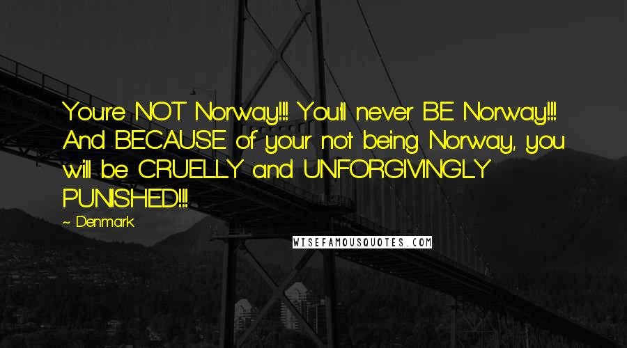 Denmark Quotes: You're NOT Norway!!! You'll never BE Norway!!! And BECAUSE of your not being Norway, you will be CRUELLY and UNFORGIVINGLY PUNISHED!!!