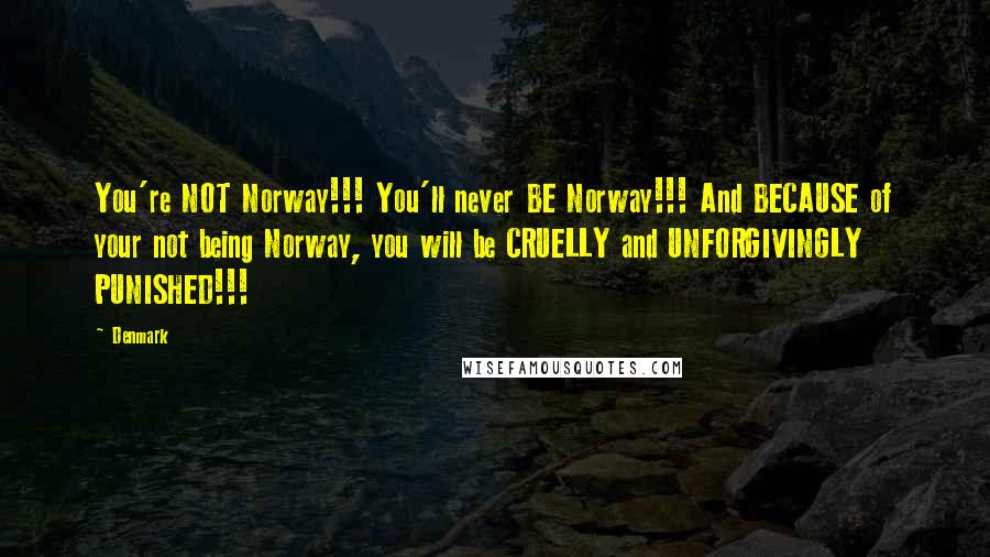 Denmark Quotes: You're NOT Norway!!! You'll never BE Norway!!! And BECAUSE of your not being Norway, you will be CRUELLY and UNFORGIVINGLY PUNISHED!!!