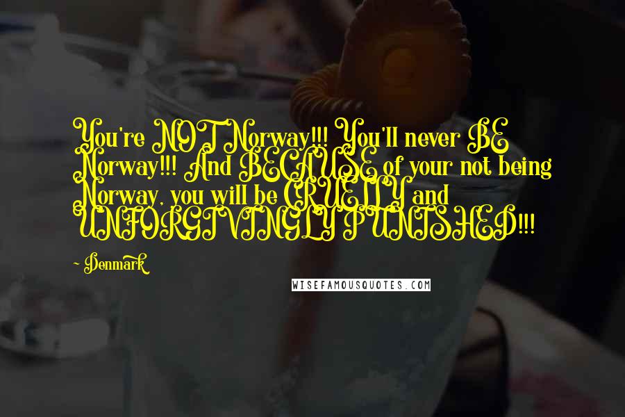 Denmark Quotes: You're NOT Norway!!! You'll never BE Norway!!! And BECAUSE of your not being Norway, you will be CRUELLY and UNFORGIVINGLY PUNISHED!!!