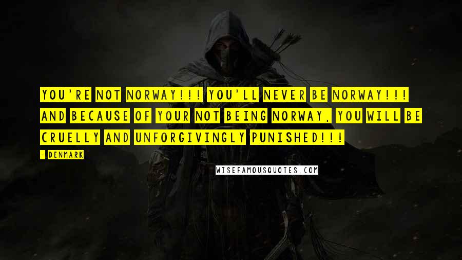 Denmark Quotes: You're NOT Norway!!! You'll never BE Norway!!! And BECAUSE of your not being Norway, you will be CRUELLY and UNFORGIVINGLY PUNISHED!!!