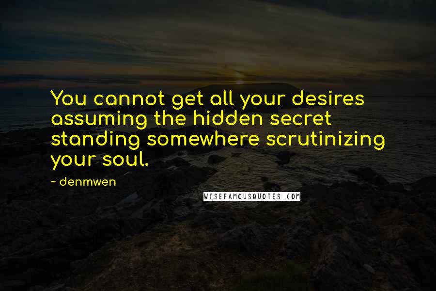 Denmwen Quotes: You cannot get all your desires assuming the hidden secret standing somewhere scrutinizing your soul.