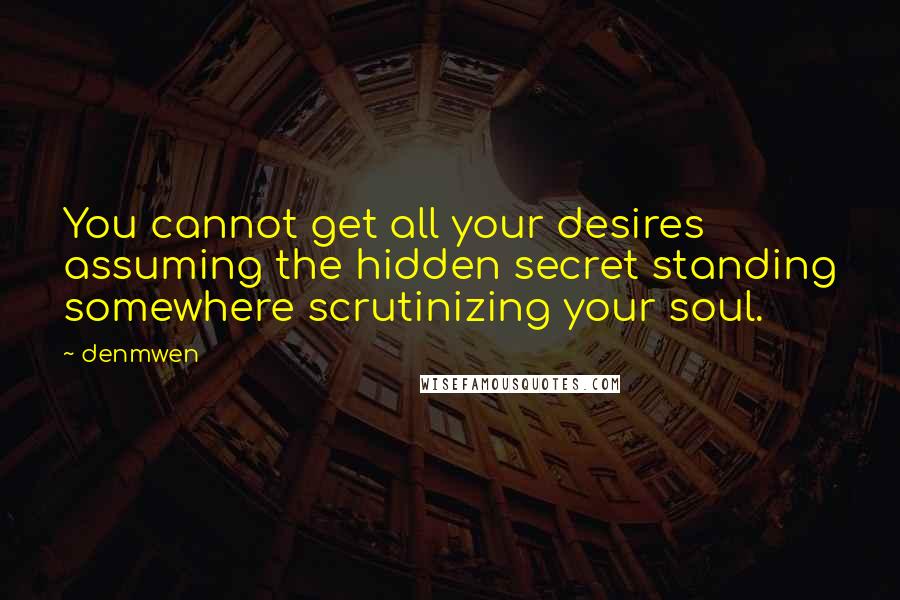 Denmwen Quotes: You cannot get all your desires assuming the hidden secret standing somewhere scrutinizing your soul.