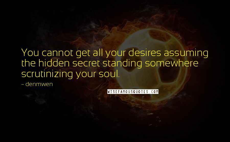 Denmwen Quotes: You cannot get all your desires assuming the hidden secret standing somewhere scrutinizing your soul.