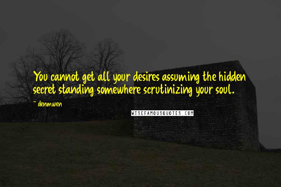 Denmwen Quotes: You cannot get all your desires assuming the hidden secret standing somewhere scrutinizing your soul.