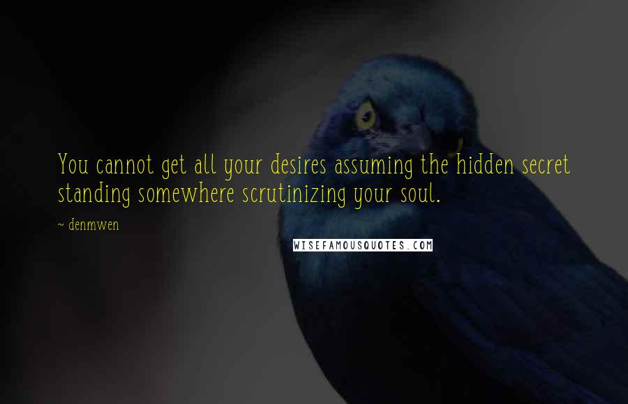 Denmwen Quotes: You cannot get all your desires assuming the hidden secret standing somewhere scrutinizing your soul.