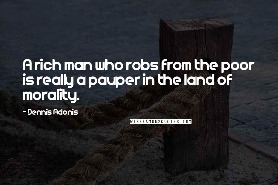 Dennis Adonis Quotes: A rich man who robs from the poor is really a pauper in the land of morality.