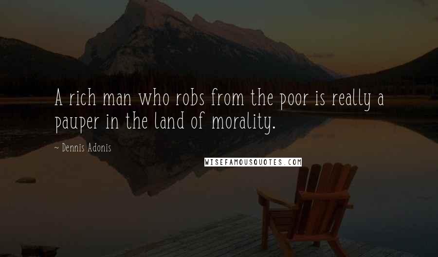 Dennis Adonis Quotes: A rich man who robs from the poor is really a pauper in the land of morality.