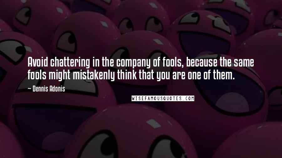 Dennis Adonis Quotes: Avoid chattering in the company of fools, because the same fools might mistakenly think that you are one of them.
