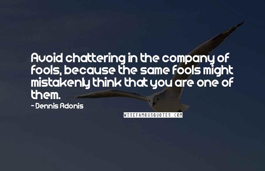 Dennis Adonis Quotes: Avoid chattering in the company of fools, because the same fools might mistakenly think that you are one of them.