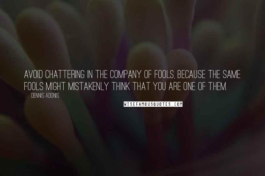 Dennis Adonis Quotes: Avoid chattering in the company of fools, because the same fools might mistakenly think that you are one of them.