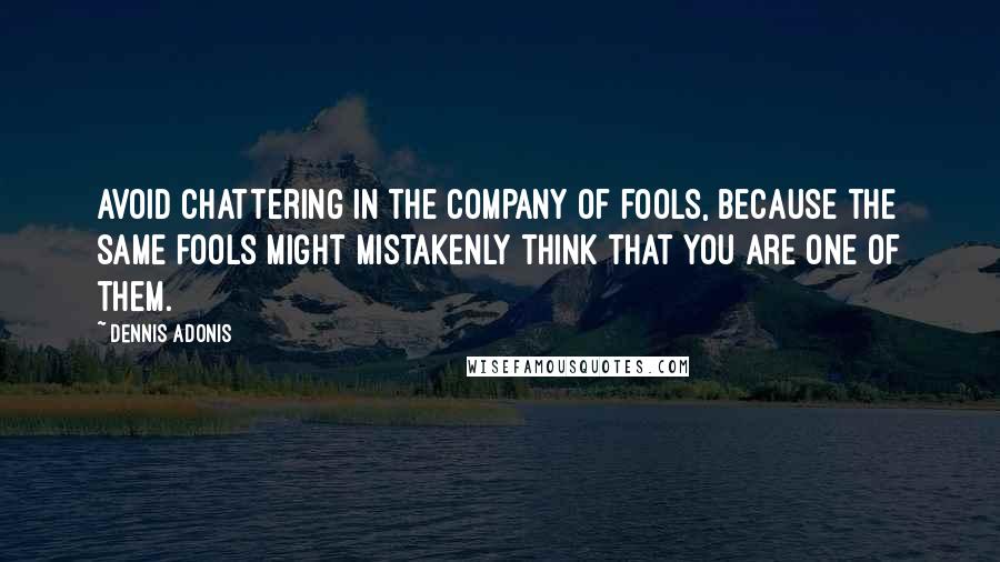 Dennis Adonis Quotes: Avoid chattering in the company of fools, because the same fools might mistakenly think that you are one of them.