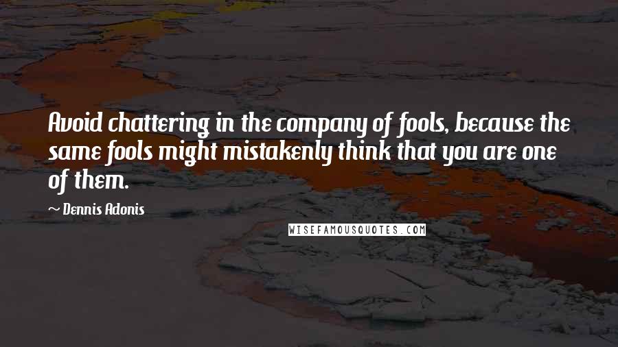 Dennis Adonis Quotes: Avoid chattering in the company of fools, because the same fools might mistakenly think that you are one of them.