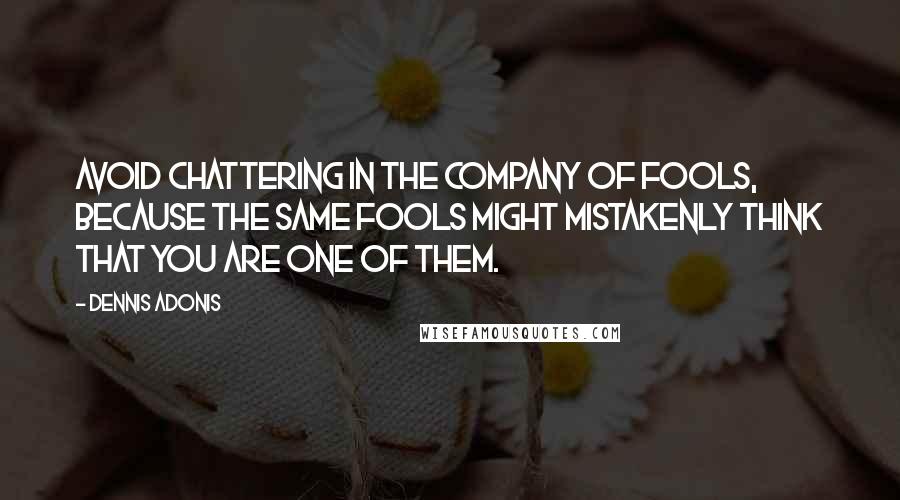 Dennis Adonis Quotes: Avoid chattering in the company of fools, because the same fools might mistakenly think that you are one of them.