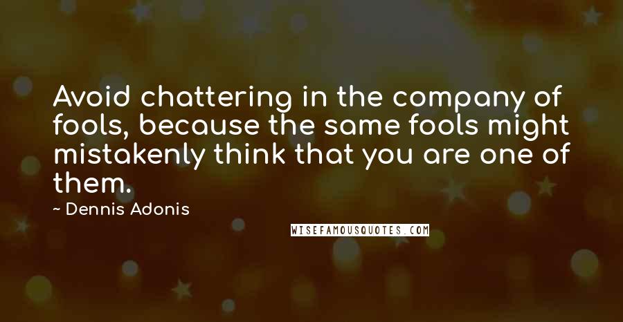 Dennis Adonis Quotes: Avoid chattering in the company of fools, because the same fools might mistakenly think that you are one of them.